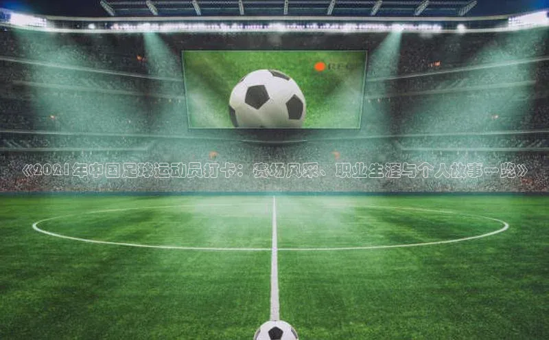 8868平台登录入口普信公司《2021年中国足球运动员打卡：赛场风采、职业生涯与个人故事一览》