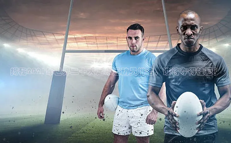 8868体育登录入口进入官网视觉中国揭秘2021年世界二十大足球运动员排名，谁将夺得桂冠？