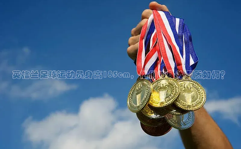 8868体育网站入口手机版知乎英格兰足球运动员身高185cm，他们的身体素质如何？