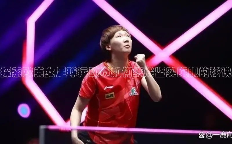 8868体育APP百度翻译探索欧美女足球运动员如何练就坚实腹肌的秘诀