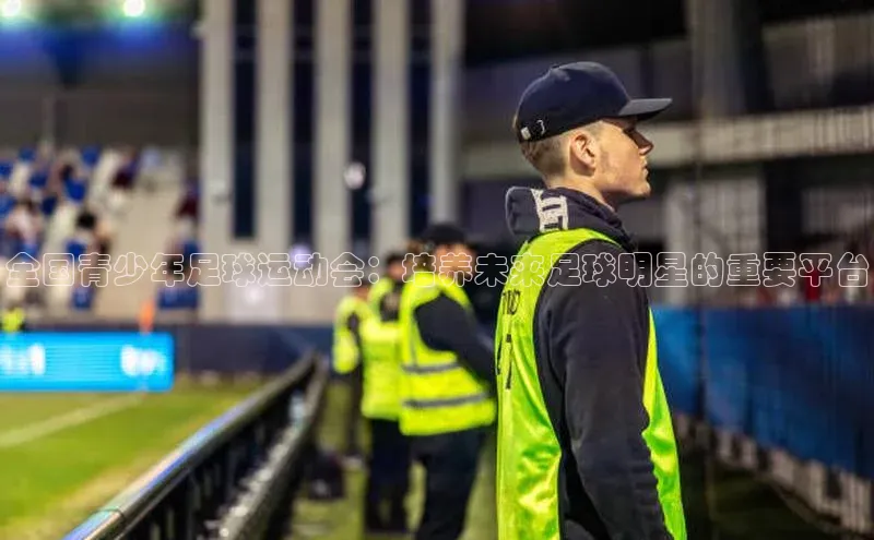 8868体育官网巴美列捷福全国青少年足球运动会：培养未来足球明星的重要平台