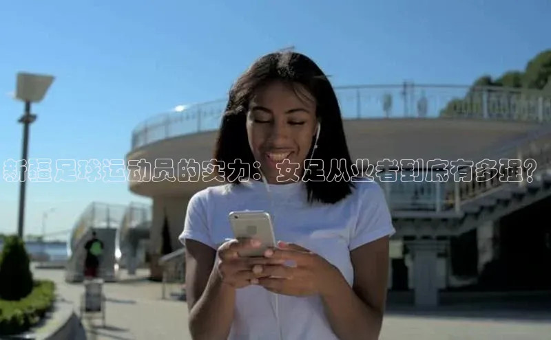 8868体育登陆入口华扬联众新疆足球运动员的实力：女足从业者到底有多强？