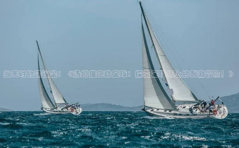 8868体育app官方网站百度智能门户当天时的建议是：《汤姆猫跑酷足球：探索足球场上的刺激冒险！》