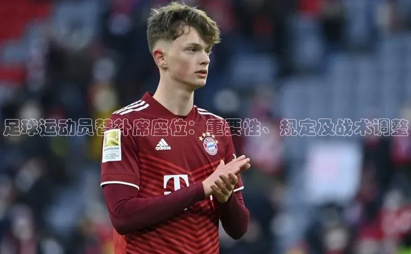 8868体育登录地址蓝色光标足球运动员替补席座位：重要性、规定及战术调整