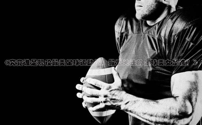 8868体育集团官网壹网壹创《究竟谁是现役最美足球运动员？最受关注的足球美女是谁？》