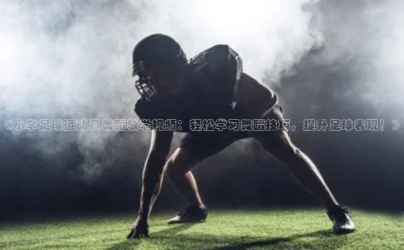 8868体育官方入口字节跳动《小学足球运动员舞蹈教学视频：轻松学习舞蹈技巧，提升足球表现！》