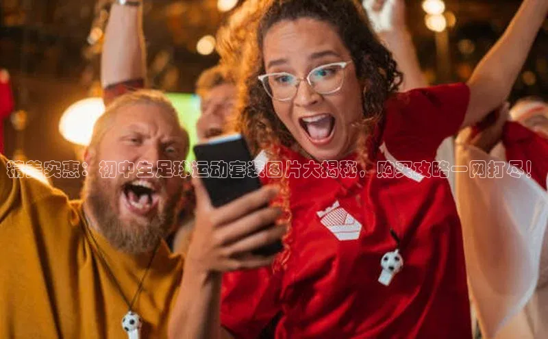 8868体育手机版登录入口梯哥哥科技精美实惠：初中生足球运动套装图片大揭秘，购买攻略一网打尽！