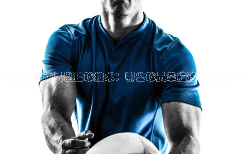 8868体育APP光魔科技《足球运动员倒挂球技术：哪些球员掌握这项特技？》