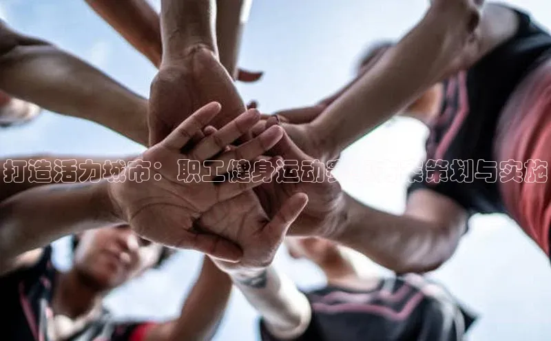 8868体育官网入口地址小米打造活力城市：职工健身运动赛事方案策划与实施