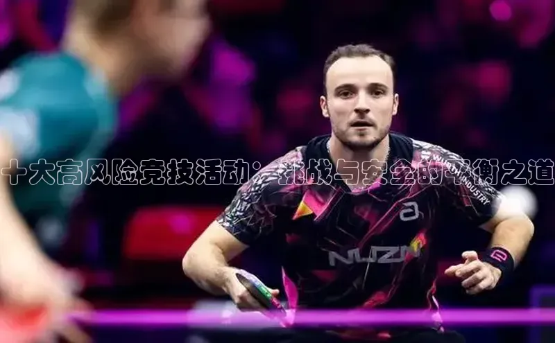 8868体育网页版入口路畅科技十大高风险竞技活动：挑战与安全的平衡之道
