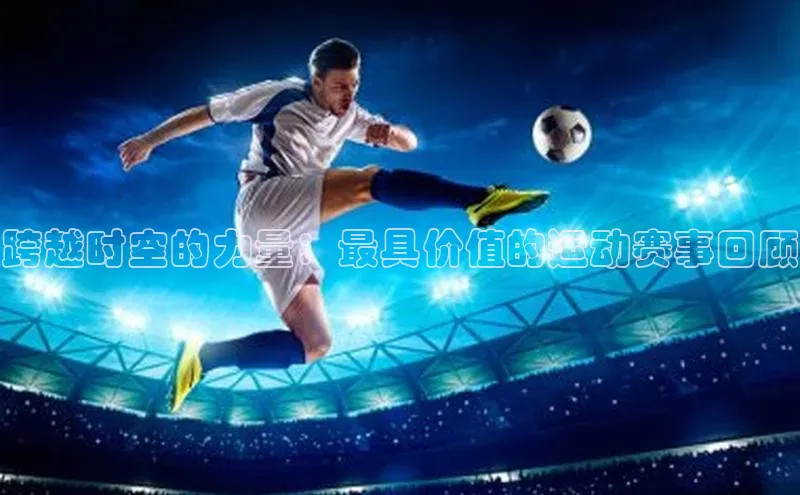 8868体育网页版入口荣信文化跨越时空的力量：最具价值的运动赛事回顾