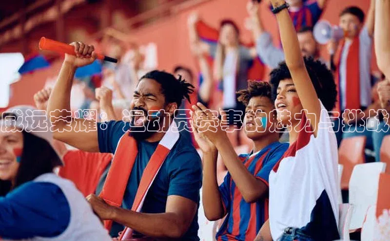 8868在线官网登录入口百度学术威远荣耀：运动员赛事的魅力与挑战