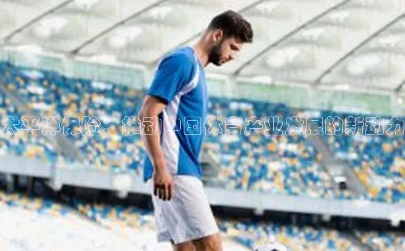 8868体育网站入口手机版知乎太平洋保险：推动中国体育产业发展的新动力