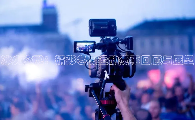 8868体育网站入口手机版遥望科技冰火交融：精彩冬奥运动赛事回顾与展望