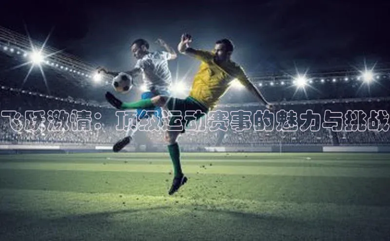 8868体育官网平台百度搜索资源平台飞跃激情：顶级运动赛事的魅力与挑战