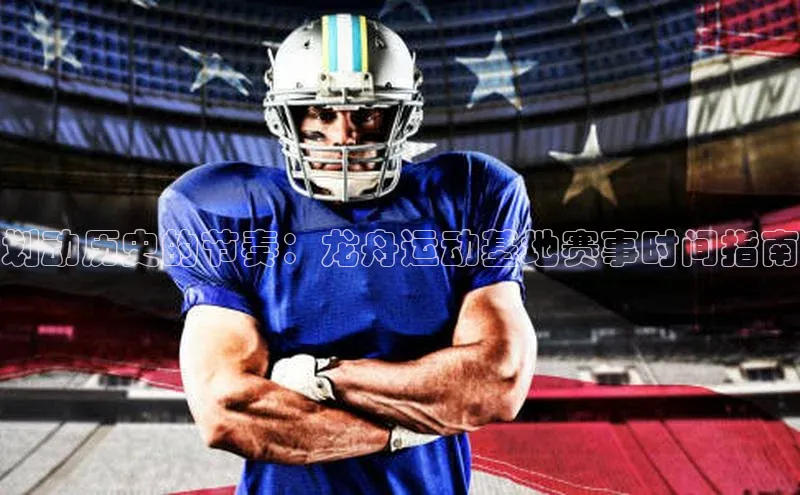 皇冠8868体育入口登录首页轻美电器划动历史的节奏：龙舟运动基地赛事时间指南