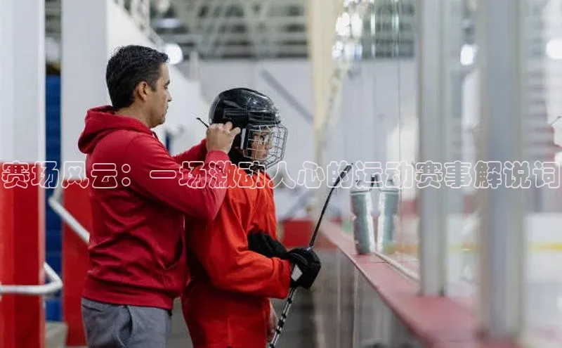 8868体育集团官网壹网壹创赛场风云：一场激动人心的运动赛事解说词