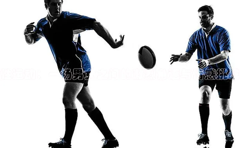 8868体育手机版登录入口百度手机卫士性运动：一场男女之间的激烈角逐与情感挑战