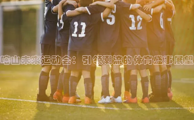 8868体育官方网页版百度众测喀山未来运动会：引领潮流的体育盛事展望