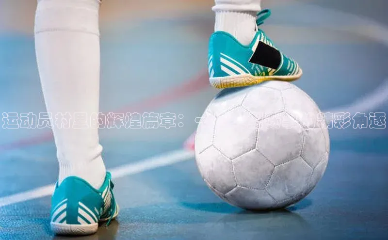 运动员村里的辉煌篇章：一场大型赛事的精彩角逐