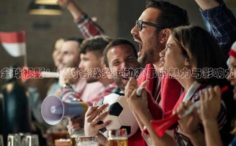 全球视野：探讨各球类运动赛事的魅力与影响力