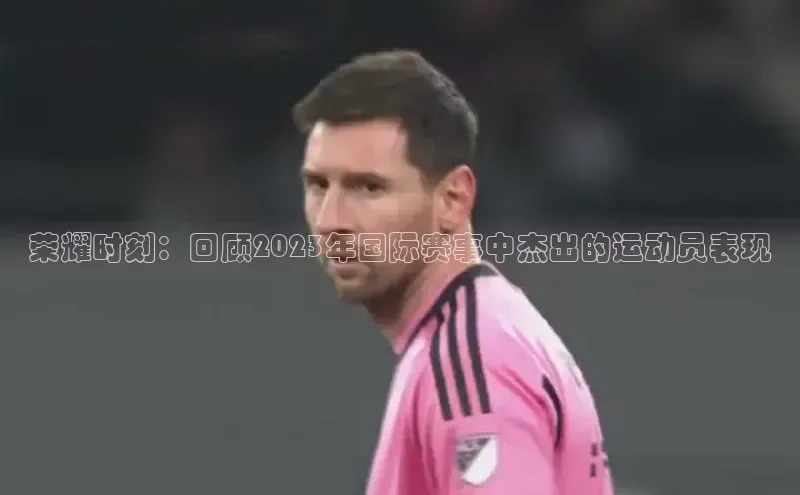荣耀时刻：回顾2023年国际赛事中杰出的运动员表现