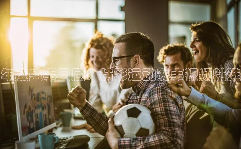 年度盛事回顾：精彩运动赛事视频精选