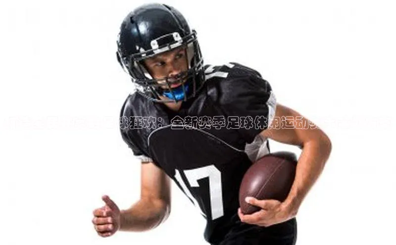 打造全民共享的足球狂欢：全新赛季足球休闲运动赛事策划方案