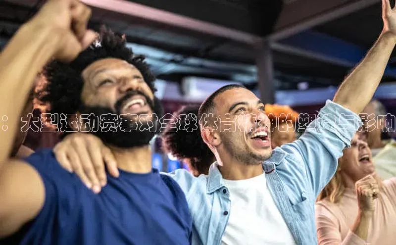 ：大型运动赛事对全球体育精神的塑造与影响