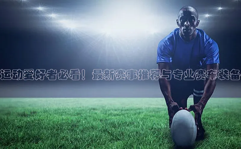 运动爱好者必看！最新赛事推荐与专业赛车装备