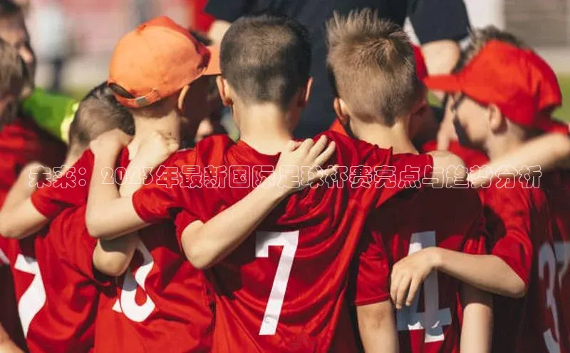 未来：2023年最新国际足球杯赛亮点与趋势分析