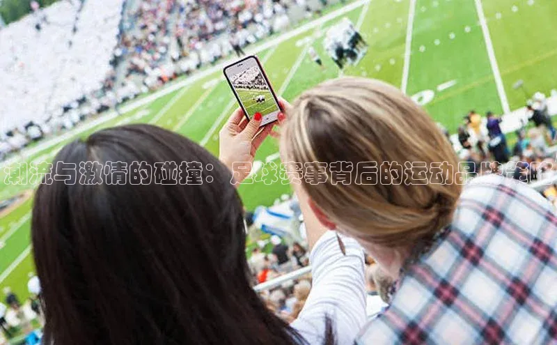 潮流与激情的碰撞：足球赛事背后的运动品牌策略