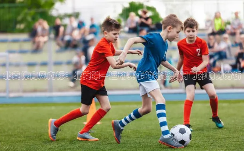 北美体育风向标：北美第一运动赛事的精彩瞬间与影响力分析