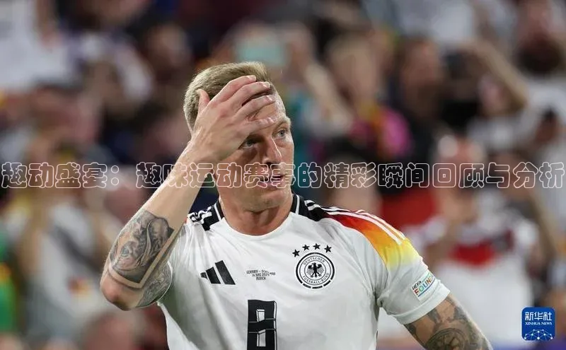 趣动盛宴：趣味运动赛事的精彩瞬间回顾与分析