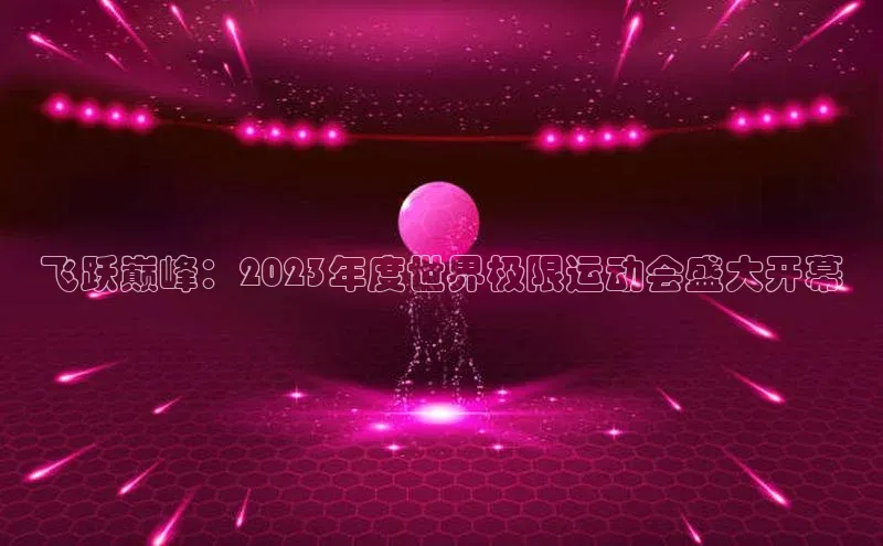 飞跃巅峰：2023年度世界极限运动会盛大开幕