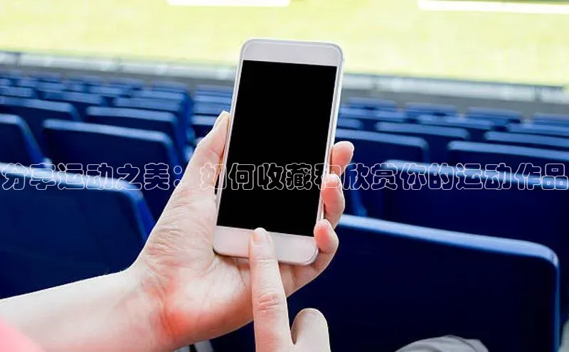 分享运动之美：如何收藏和欣赏你的运动作品