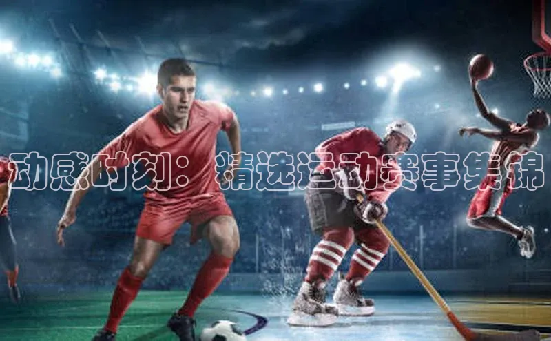 动感时刻：精选运动赛事集锦