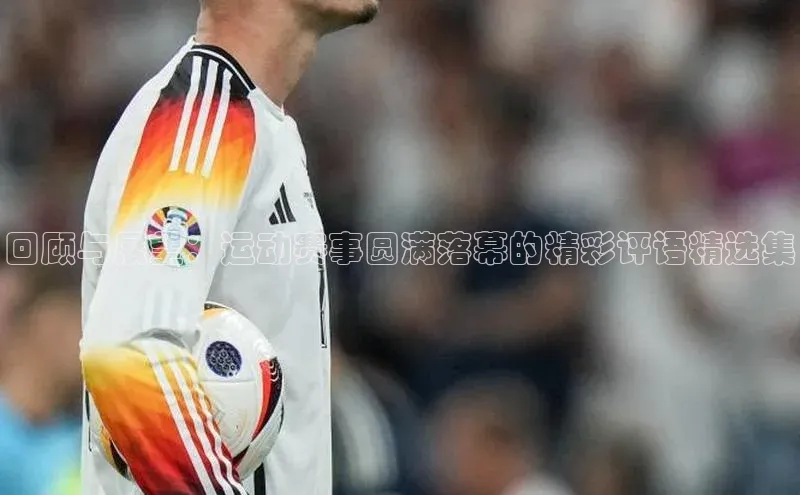 回顾与展望：运动赛事圆满落幕的精彩评语精选集