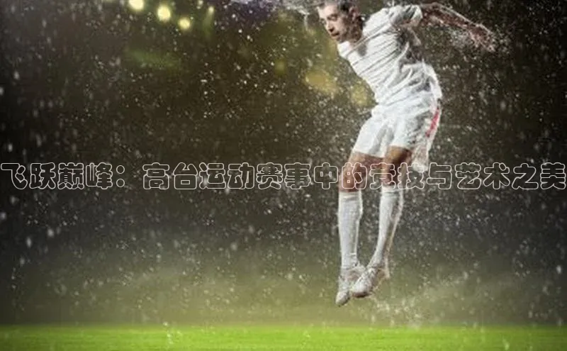 飞跃巅峰：高台运动赛事中的竞技与艺术之美