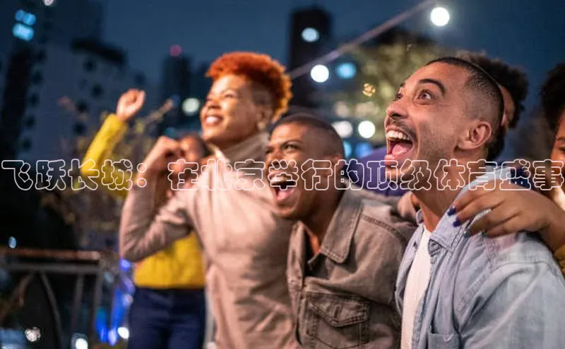 飞跃长城：在北京举行的顶级体育盛事