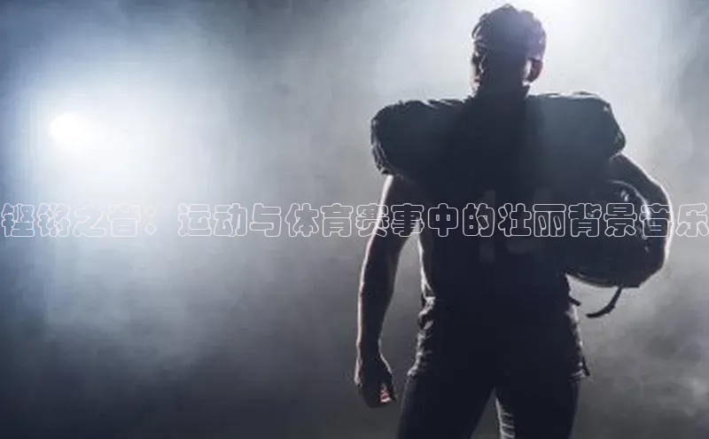 铿锵之音：运动与体育赛事中的壮丽背景音乐