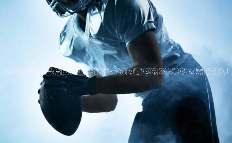 运动赛事准备指南：挑选最适合你的背包的5个关键因素与技巧