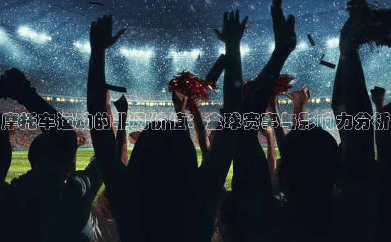 摩托车运动的非凡价值：全球赛事与影响力分析