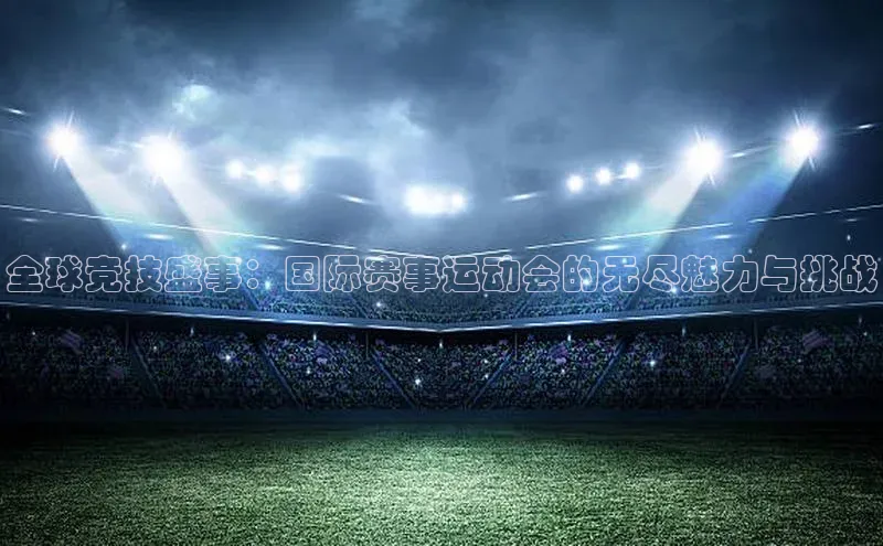 全球竞技盛事：国际赛事运动会的无尽魅力与挑战