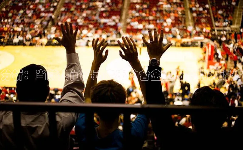 分析：当前热门运动赛事的含金量与影响力评估