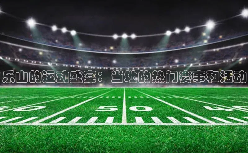 乐山的运动盛宴：当地的热门赛事和活动