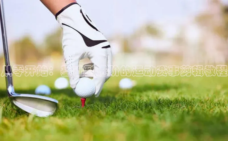 从零开始：基础到进阶的运动赛事剪辑教程