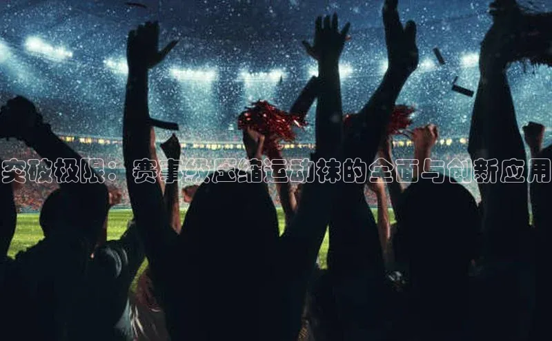 突破极限：赛事级压缩运动袜的全面与创新应用