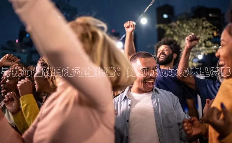 寻找最佳体育活动组织者：如何成功承办大型赛事