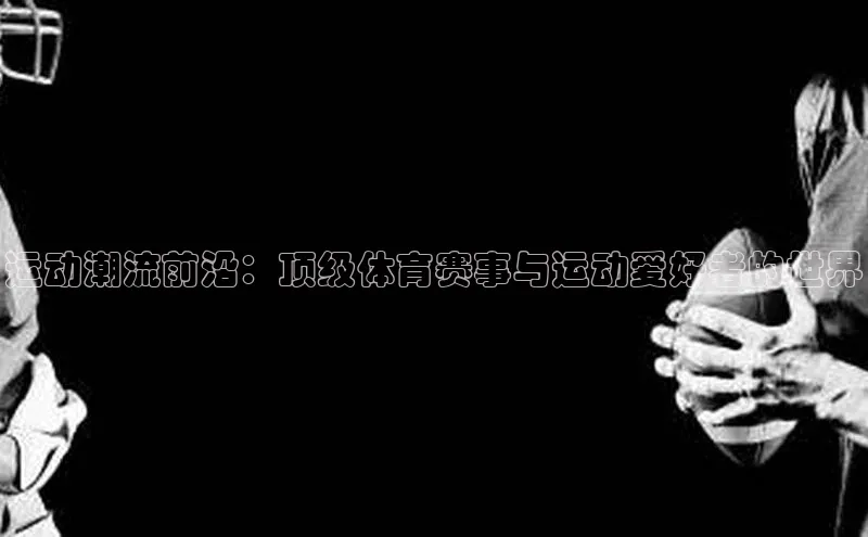运动潮流前沿：顶级体育赛事与运动爱好者的世界